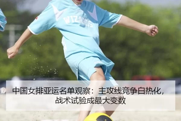 中国女排亚运名单观察：主攻线竞争白热化，战术试验成最大变数
